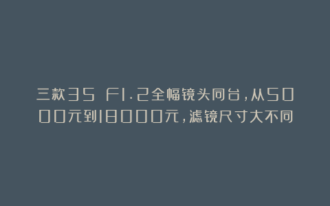 三款35 F1.2全幅镜头同台，从5000元到18000元，滤镜尺寸大不同