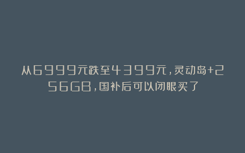从6999元跌至4399元，灵动岛+256GB，国补后可以闭眼买了