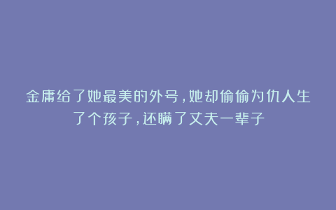 金庸给了她最美的外号，她却偷偷为仇人生了个孩子，还瞒了丈夫一辈子