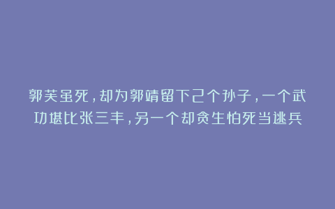 郭芙虽死，却为郭靖留下2个孙子，一个武功堪比张三丰，另一个却贪生怕死当逃兵