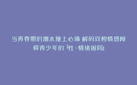当青春期的潮水撞上心墙：解码双相情感障碍青少年的「性-情绪困局」