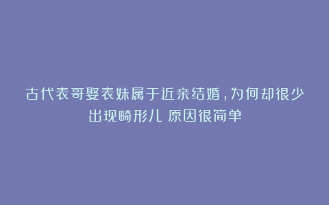 古代表哥娶表妹属于近亲结婚，为何却很少出现畸形儿？原因很简单