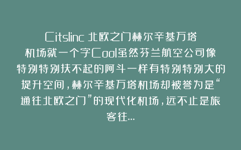 Citslinc：北欧之门赫尔辛基万塔机场就一个字Cool虽然芬兰航空公司像特别特别扶不起的阿斗一样有特别特别大的提升空间，赫尔辛基万塔机场却被誉为是“通往北欧之门”的现代化机场，远不止是旅客往…