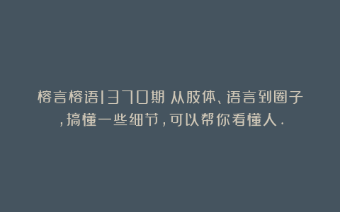 榕言榕语1370期：从肢体、语言到圈子，搞懂一些细节，可以帮你看懂人.