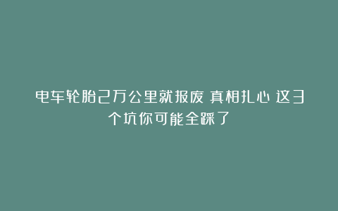 电车轮胎2万公里就报废？真相扎心：这3个坑你可能全踩了！