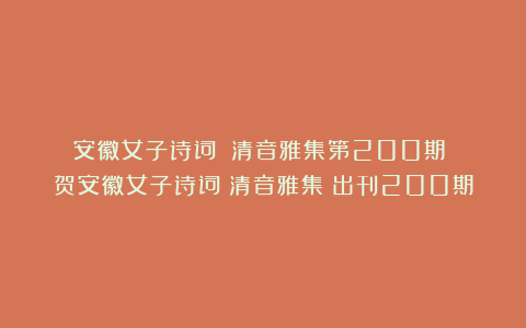 安徽女子诗词||清音雅集第200期||贺安徽女子诗词《清音雅集》出刊200期