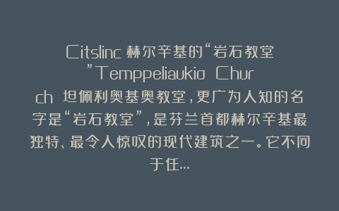 Citslinc：赫尔辛基的“岩石教堂”Temppeliaukio Church 坦佩利奥基奥教堂，更广为人知的名字是“岩石教堂”，是芬兰首都赫尔辛基最独特、最令人惊叹的现代建筑之一。它不同于任…