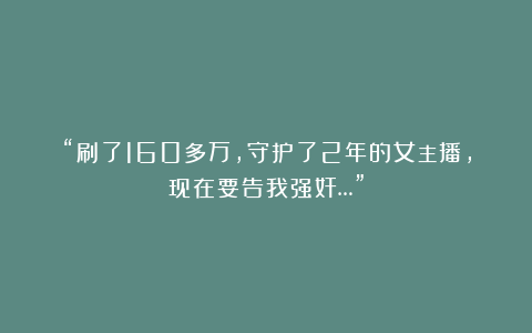 “刷了160多万,守护了2年的女主播,现在要告我强奸…”