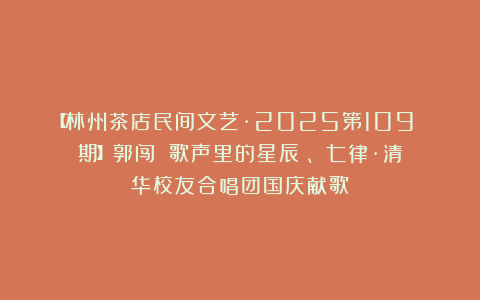 【林州茶店民间文艺·2025第109 期】郭闯｜《歌声里的星辰》、《七律·清华校友合唱团国庆献歌》
