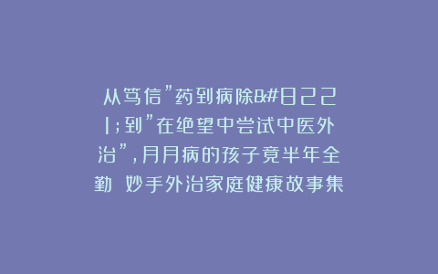 从笃信”药到病除”到”在绝望中尝试中医外治”，月月病的孩子竟半年全勤||妙手外治家庭健康故事集