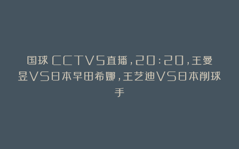 国球|CCTV5直播，20:20，王曼昱VS日本早田希娜，王艺迪VS日本削球手