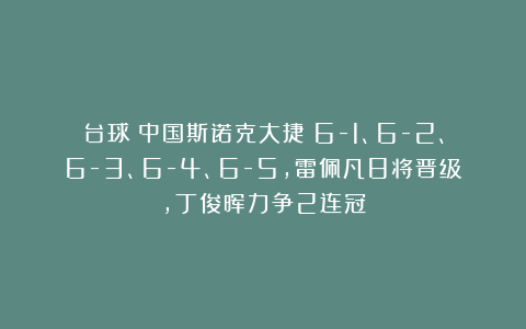 台球|中国斯诺克大捷！6-1、6-2、6-3、6-4、6-5，雷佩凡8将晋级，丁俊晖力争2连冠