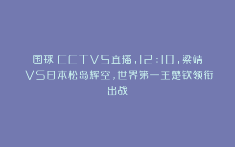 国球|CCTV5直播，12:10，梁靖崑VS日本松岛辉空，世界第一王楚钦领衔出战