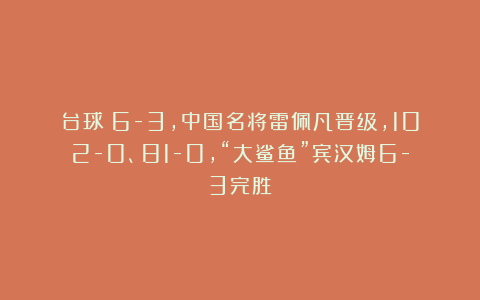 台球|6-3，中国名将雷佩凡晋级，102-0、81-0，“大鲨鱼”宾汉姆6-3完胜