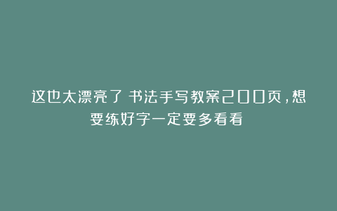 这也太漂亮了！书法手写教案200页，想要练好字一定要多看看！！