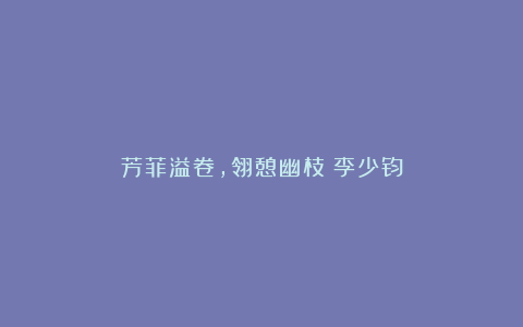芳菲溢卷，翎憩幽枝丨李少钧