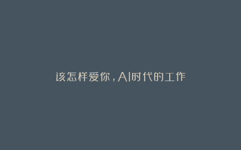 该怎样爱你，AI时代的工作