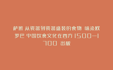 萨班：从瓷器到瓷器盛装的食物丨《味染欧罗巴：中国饮食文化在西方（1500—1700）》出版