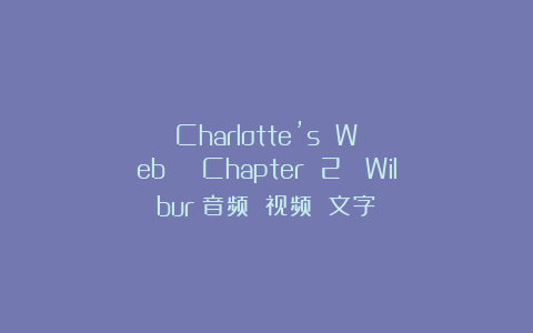 Charlotte’s Web | Chapter 2： Wilbur（音频 视频 文字）