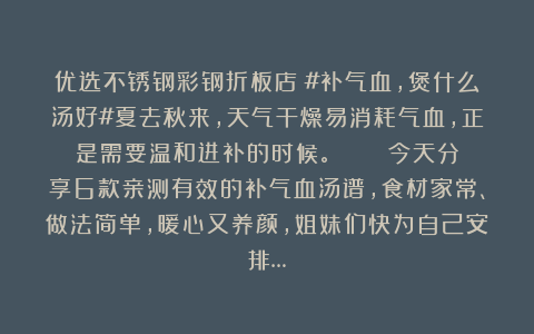 优选不锈钢彩钢折板店：#补气血，煲什么汤好#夏去秋来，天气干燥易消耗气血，正是需要温和进补的时候。💆‍♀️​今天分享6款亲测有效的补气血汤谱，食材家常、做法简单，暖心又养颜，姐妹们快为自己安排…