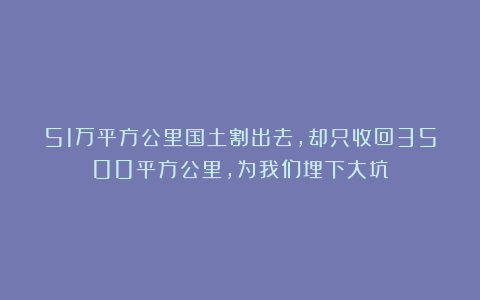 51万平方公里国土割出去,却只收回3500平方公里,为我们埋下大坑