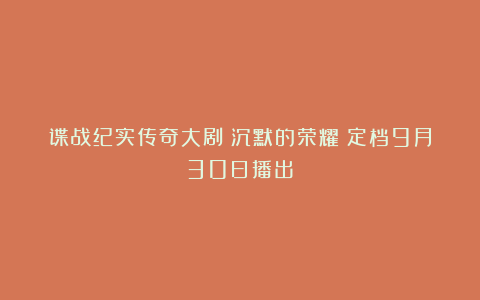 谍战纪实传奇大剧《沉默的荣耀》定档9月30日播出！