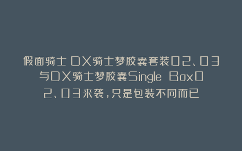 假面骑士：DX骑士梦胶囊套装02、03与DX骑士梦胶囊Single Box02、03来袭，只是包装不同而已