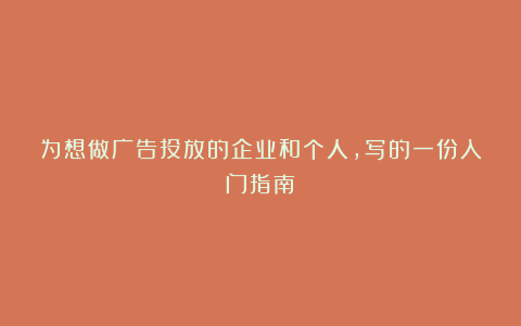 为想做广告投放的企业和个人，写的一份入门指南