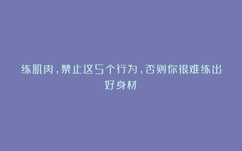 练肌肉,禁止这5个行为,否则你很难练出好身材
