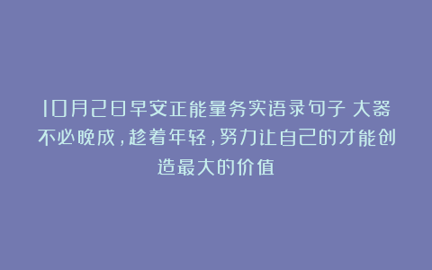 10月2日早安正能量务实语录句子：大器不必晚成，趁着年轻，努力让自己的才能创造最大的价值！