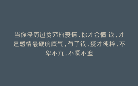 当你经历过贫穷的爱情，你才会懂：钱，才是感情最硬的底气，有了钱，爱才纯粹，不卑不亢，不紧不迫