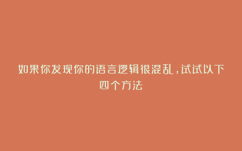 如果你发现你的语言逻辑很混乱，试试以下四个方法！