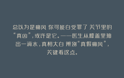 总以为是痛风？你可能白受罪了！关节里的“真凶”，或许是它。——医生从膝盖里抽出一滴水，真相大白：辨别“真假痛风”，关键看这点。