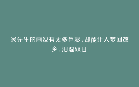 吴先生的画没有太多色彩，却能让人梦回故乡，泪湿双目！