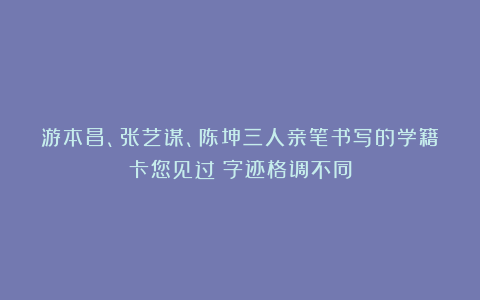 游本昌、张艺谋、陈坤三人亲笔书写的学籍卡您见过？字迹格调不同