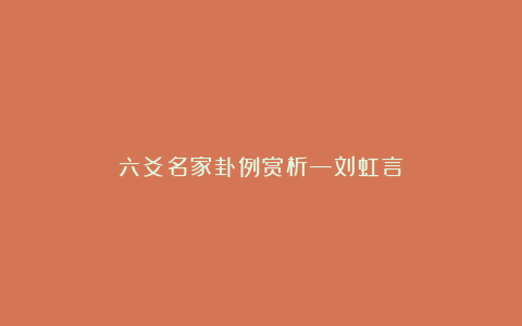 六爻名家卦例赏析—刘虹言