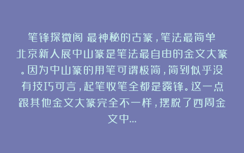 笔锋探微阁：最神秘的古篆，笔法最简单｜北京新人展中山篆是笔法最自由的金文大篆。因为中山篆的用笔可谓极简，简到似乎没有技巧可言，起笔收笔全都是露锋。这一点跟其他金文大篆完全不一样，摆脱了西周金文中…