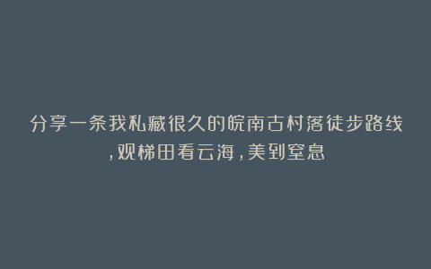 分享一条我私藏很久的皖南古村落徒步路线，观梯田看云海，美到窒息