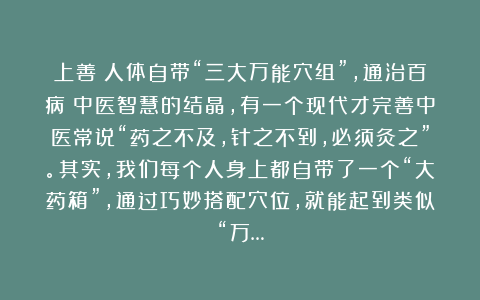 上善：人体自带“三大万能穴组”，通治百病！中医智慧的结晶，有一个现代才完善中医常说“药之不及，针之不到，必须灸之”。其实，我们每个人身上都自带了一个“大药箱”，通过巧妙搭配穴位，就能起到类似“万…