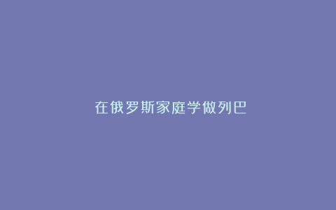 ​在俄罗斯家庭学做列巴