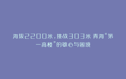 海拔2200米，挑战303米！青海“第一高楼”的雄心与困境