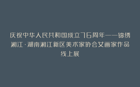 庆祝中华人民共和国成立76周年——锦绣湘江·湖南湘江新区美术家协会女画家作品线上展