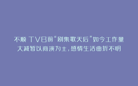 不顺！TVB前“剧集歌天后”如今工作量大减暂以商演为主，感情生活曲折不明