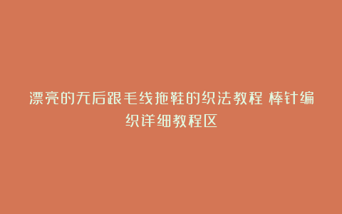 漂亮的无后跟毛线拖鞋的织法教程|棒针编织详细教程区