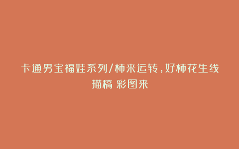 卡通男宝福娃系列/柿来运转，好柿花生线描稿＋彩图来