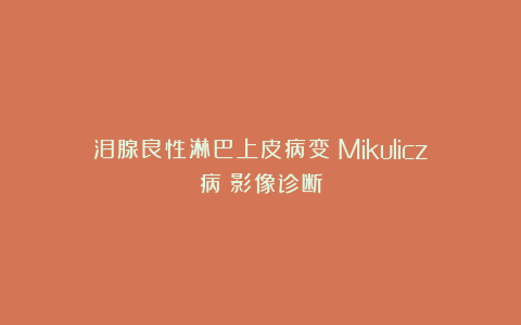 泪腺良性淋巴上皮病变（Mikulicz病）影像诊断
