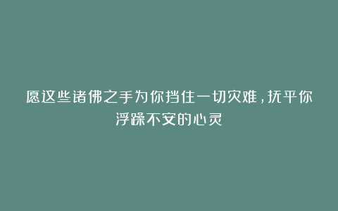愿这些诸佛之手为你挡住一切灾难，抚平你浮躁不安的心灵