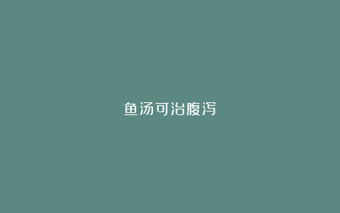 鱼汤可治腹泻