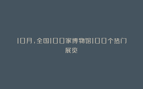 10月，全国100家博物馆100个热门展览