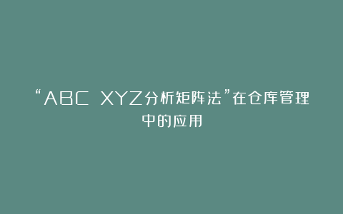 “ABC XYZ分析矩阵法”在仓库管理中的应用